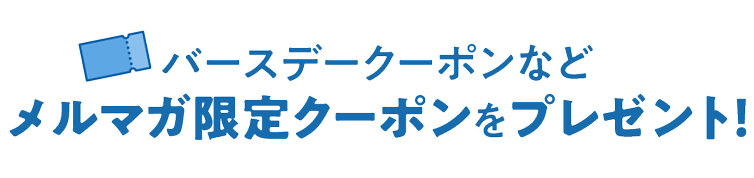 バースデークーポンなどメルマガ限定クーポンをプレゼント!